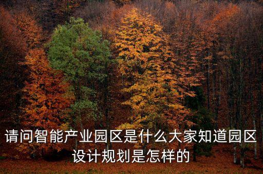 請問智能產(chǎn)業(yè)園區(qū)是什么大家知道園區(qū)設(shè)計規(guī)劃是怎樣的