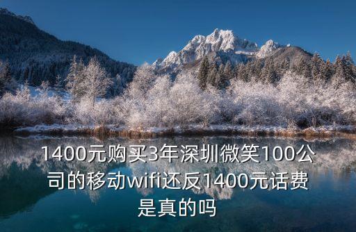1400元購(gòu)買3年深圳微笑100公司的移動(dòng)wifi還反1400元話費(fèi)是真的嗎