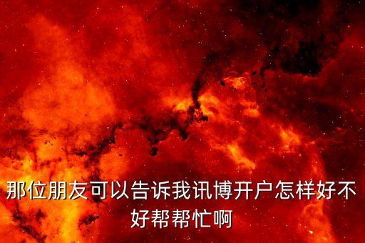 合肥訊博智能科技怎么樣，那位朋友可以告訴我訊博開戶怎樣好不好幫幫忙啊