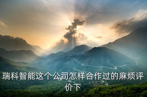 瑞科智能這個公司怎樣合作過的麻煩評價下