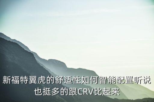 新福特翼虎的舒適性如何智能配置聽說也挺多的跟CRV比起來