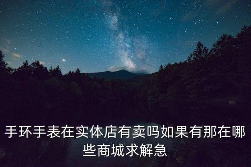 手環(huán)手表在實(shí)體店有賣嗎如果有那在哪些商城求解急