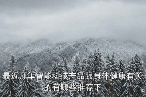 最近幾年智能科技產(chǎn)品跟身體健康有關(guān)的有哪些推薦下