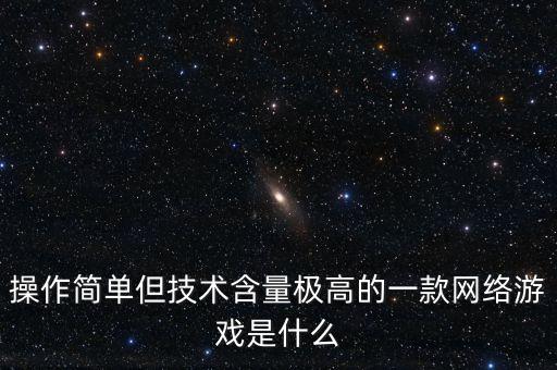 操作簡(jiǎn)單但技術(shù)含量極高的一款網(wǎng)絡(luò)游戲是什么