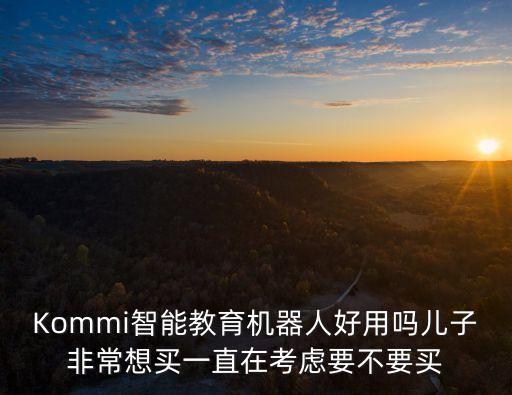 Kommi智能教育機器人好用嗎兒子非常想買一直在考慮要不要買