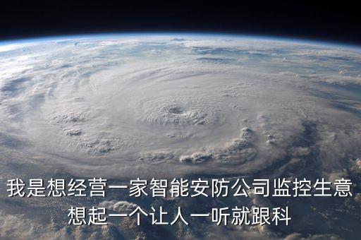 我是想經(jīng)營(yíng)一家智能安防公司監(jiān)控生意想起一個(gè)讓人一聽就跟科