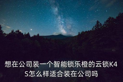 想在公司裝一個(gè)智能鎖樂(lè)橙的云鎖K4S怎么樣適合裝在公司嗎