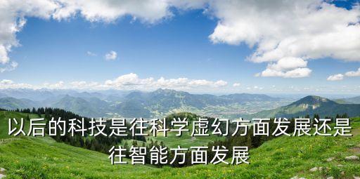 以后的科技是往科學(xué)虛幻方面發(fā)展還是往智能方面發(fā)展