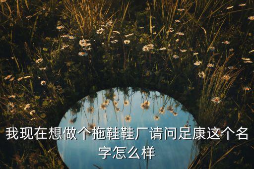 我現(xiàn)在想做個拖鞋鞋廠請問足康這個名字怎么樣