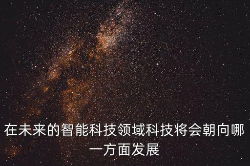 在未來的智能科技領(lǐng)域科技將會朝向哪一方面發(fā)展