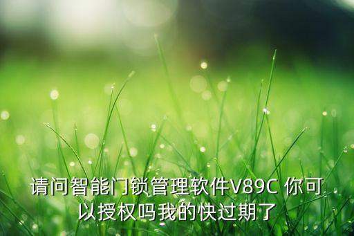 請問智能門鎖管理軟件V89C 你可以授權嗎我的快過期了