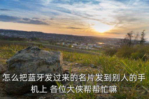 怎么把藍牙發(fā)過來的名片發(fā)到別人的手機上 各位大俠幫幫忙嘛