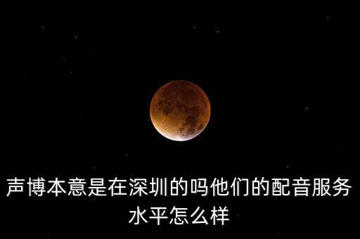 深圳音博智能科技怎么樣，聲博本意是在深圳的嗎他們的配音服務(wù)水平怎么樣