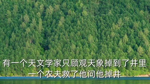 有一個(gè)天文學(xué)家只顧觀天象掉到了井里一個(gè)農(nóng)夫救了他問他掉井
