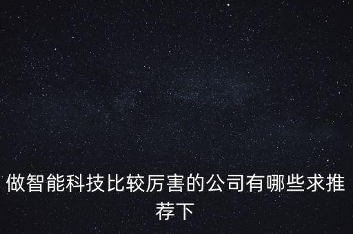 做智能科技比較厲害的公司有哪些求推薦下