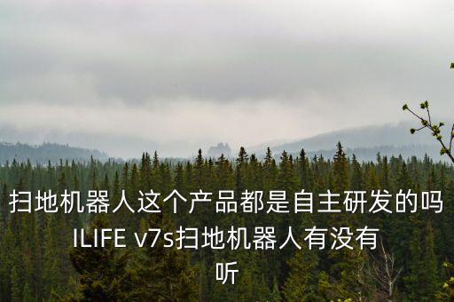 掃地機(jī)器人這個(gè)產(chǎn)品都是自主研發(fā)的嗎ILIFE v7s掃地機(jī)器人有沒(méi)有聽(tīng)