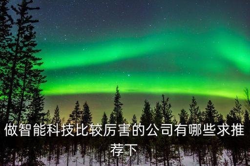 做智能科技比較厲害的公司有哪些求推薦下