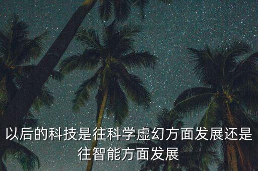 什么叫智能科技城市化轉(zhuǎn)型，以后的科技是往科學(xué)虛幻方面發(fā)展還是往智能方面發(fā)展