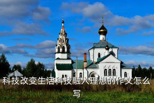 科技改變生活科技融入理想的作文怎么寫
