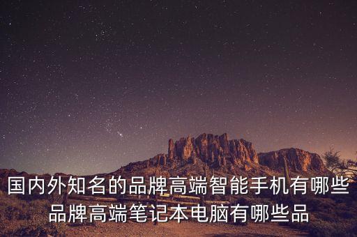 國內(nèi)外知名的品牌高端智能手機有哪些品牌高端筆記本電腦有哪些品