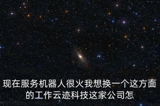 現(xiàn)在服務(wù)機(jī)器人很火我想換一個(gè)這方面的工作云跡科技這家公司怎