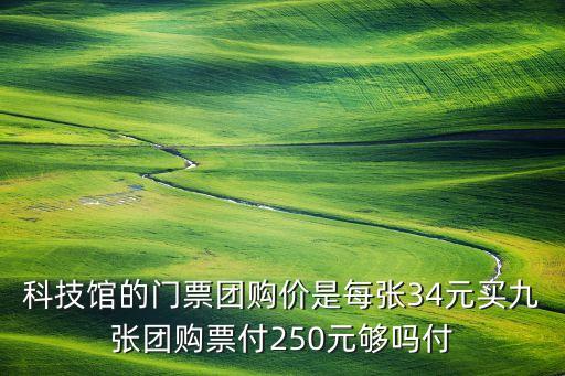 科技館的門票團(tuán)購價(jià)是每張34元買九張團(tuán)購票付250元夠嗎付