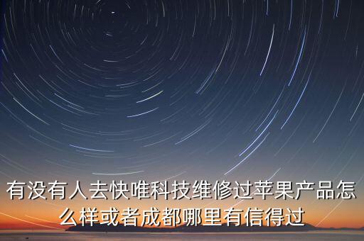 快倉(cāng)智能科技 怎么樣，有沒有人去快唯科技維修過蘋果產(chǎn)品怎么樣或者成都哪里有信得過
