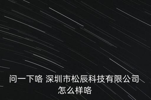 問一下咯 深圳市松辰科技有限公司 怎么樣咯