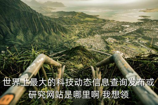 世界上最大的科技動(dòng)態(tài)信息查詢發(fā)布或研究網(wǎng)站是哪里啊 我想領(lǐng)