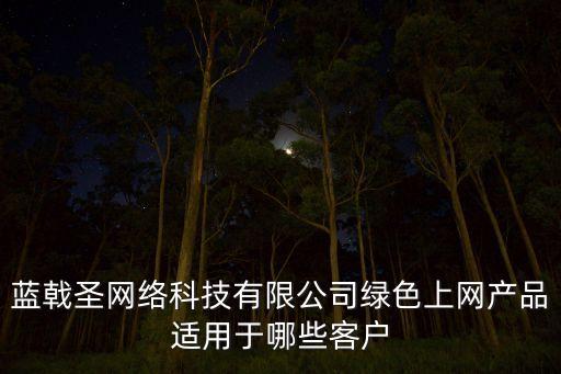 藍戟圣網(wǎng)絡科技有限公司綠色上網(wǎng)產(chǎn)品適用于哪些客戶