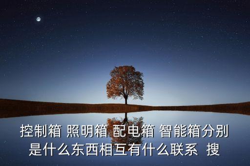 控制箱 照明箱 配電箱 智能箱分別是什么東西相互有什么聯(lián)系  搜