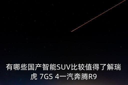 有哪些國產(chǎn)智能SUV比較值得了解瑞虎 7GS 4一汽奔騰R9