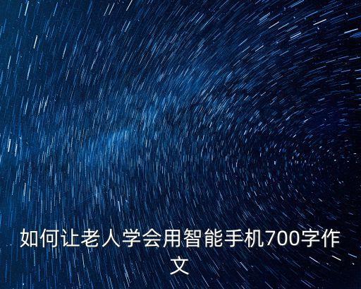 科技智能怎么幫助老人成長，如何讓老人學會用智能手機700字作文