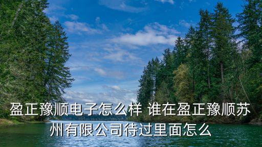 盈正豫順電子怎么樣 誰在盈正豫順蘇州有限公司待過里面怎么