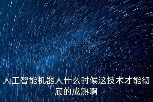 人工智能機器人什么時候這技術(shù)才能徹底的成熟啊