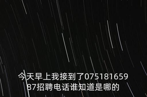 今天早上我接到了07518165987招聘電話誰(shuí)知道是哪的