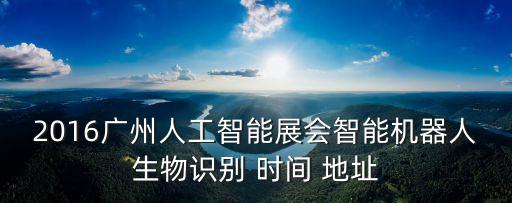 2016廣州人工智能展會智能機器人生物識別 時間 地址