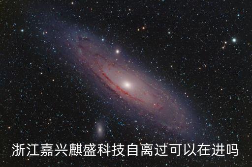 浙江嘉興麒盛科技自離過(guò)可以在進(jìn)嗎