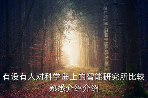 有沒(méi)有人對(duì)科學(xué)島上的智能研究所比較熟悉介紹介紹