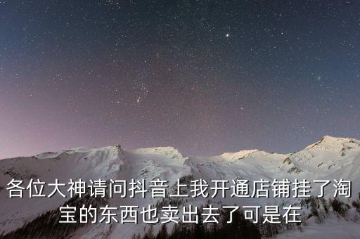 各位大神請(qǐng)問(wèn)抖音上我開(kāi)通店鋪掛了淘寶的東西也賣(mài)出去了可是在