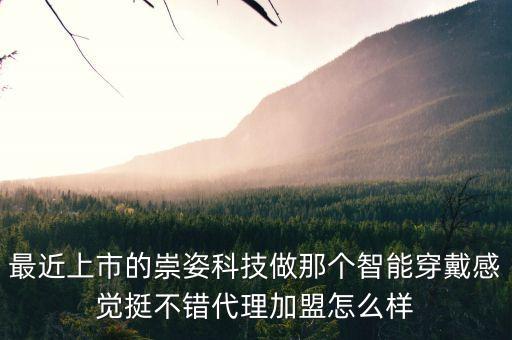 最近上市的崇姿科技做那個智能穿戴感覺挺不錯代理加盟怎么樣