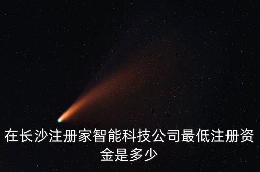 在長(zhǎng)沙注冊(cè)家智能科技公司最低注冊(cè)資金是多少
