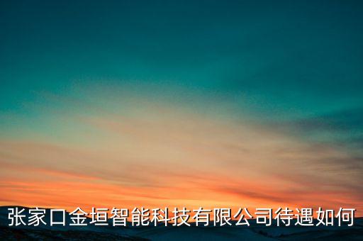 張家口金垣智能科技有限公司待遇如何