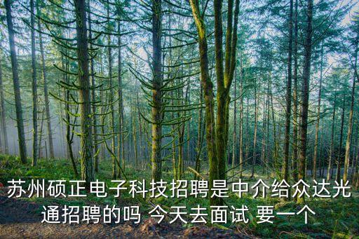蘇州碩正電子科技招聘是中介給眾達(dá)光通招聘的嗎 今天去面試 要一個(gè)