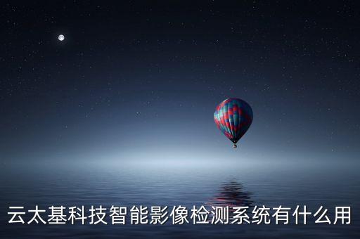 觀瀾云基智能科技做什么的，云太基科技智能影像檢測系統(tǒng)有什么用