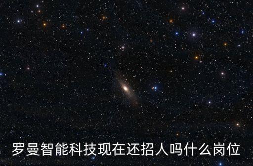 羅曼智能科技現(xiàn)在還招人嗎什么崗位