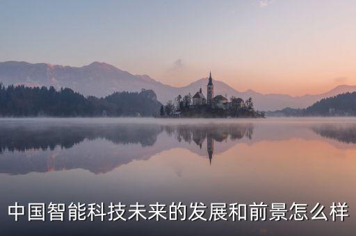 中國智能科技未來的發(fā)展和前景怎么樣