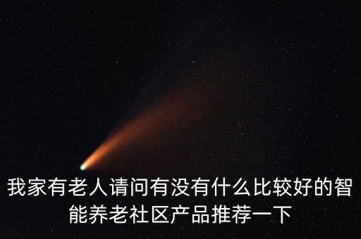 科技智能養(yǎng)老產(chǎn)品有哪些，我家有老人請問有沒有什么比較好的智能養(yǎng)老社區(qū)產(chǎn)品推薦一下