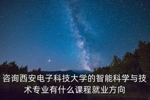 咨詢西安電子科技大學的智能科學與技術(shù)專業(yè)有什么課程就業(yè)方向