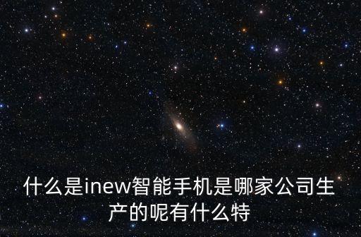 什么是inew智能手機(jī)是哪家公司生產(chǎn)的呢有什么特